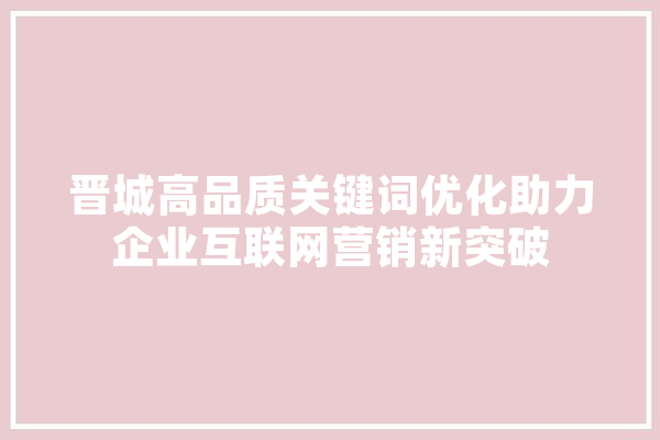 晋城高品质关键词优化助力企业互联网营销新突破