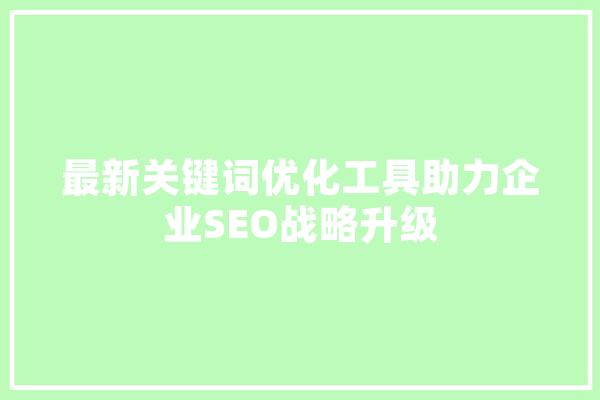 最新关键词优化工具助力企业SEO战略升级