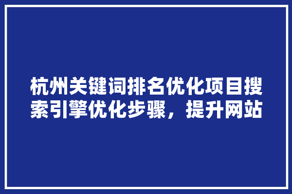 杭州关键词排名优化项目搜索引擎优化步骤，提升网站流量与品牌影响力 文字写作