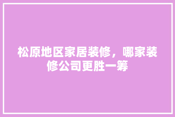 松原地区家居装修，哪家装修公司更胜一筹