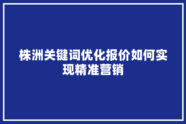 株洲关键词优化报价如何实现精准营销