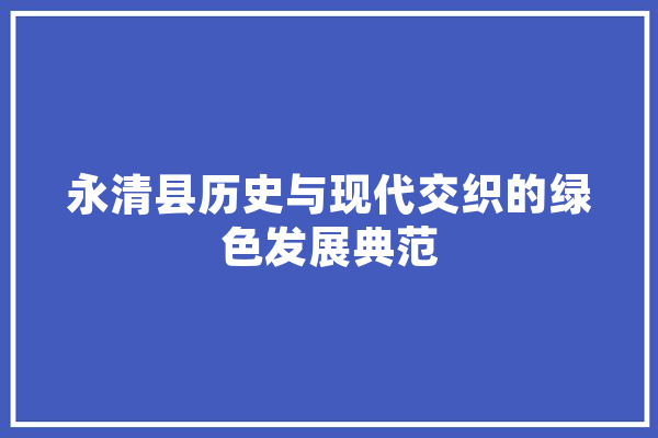 永清县历史与现代交织的绿色发展典范