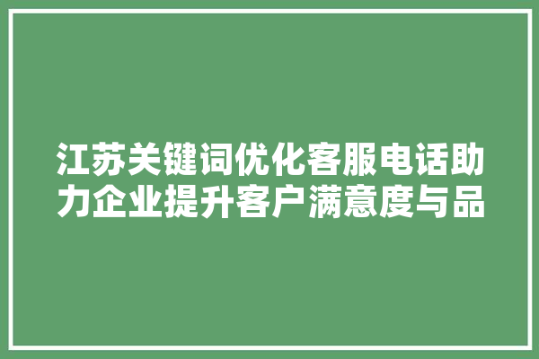 江苏关键词优化客服电话助力企业提升客户满意度与品牌形象