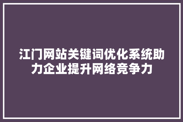 江门网站关键词优化系统助力企业提升网络竞争力 AI简讯