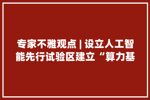专家不雅观点 | 设立人工智能先行试验区建立“算力基地+算力调配枢纽”_人工智能_数据