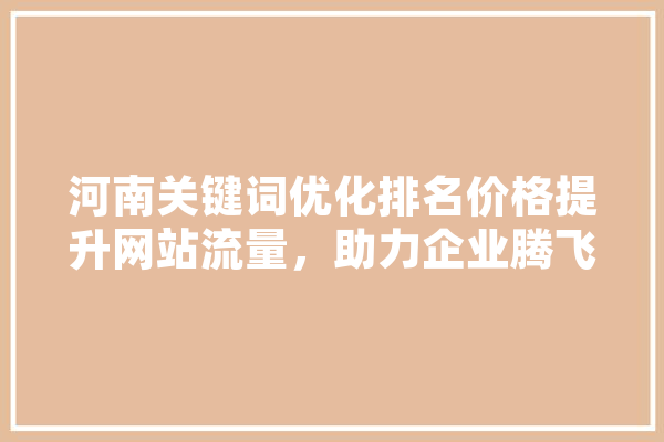 河南关键词优化排名价格提升网站流量，助力企业腾飞