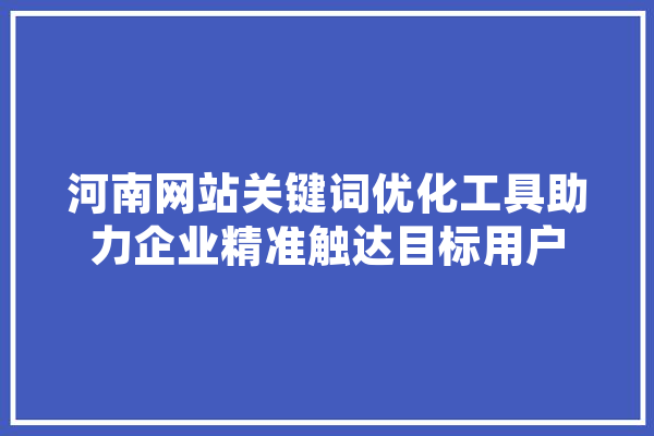 河南网站关键词优化工具助力企业精准触达目标用户