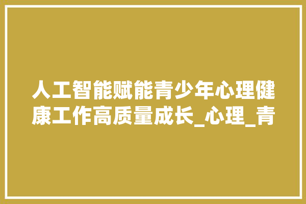 人工智能赋能青少年心理健康工作高质量成长_心理_青少年 计算机