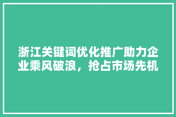 浙江关键词优化推广助力企业乘风破浪，抢占市场先机