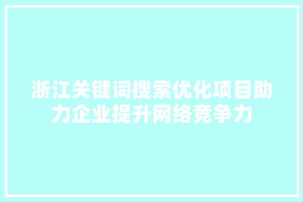 浙江关键词搜索优化项目助力企业提升网络竞争力