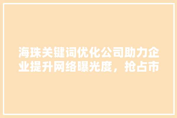 海珠关键词优化公司助力企业提升网络曝光度，抢占市场先机