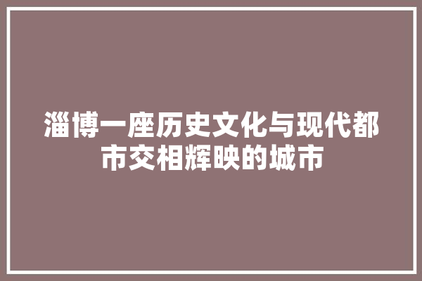 淄博一座历史文化与现代都市交相辉映的城市