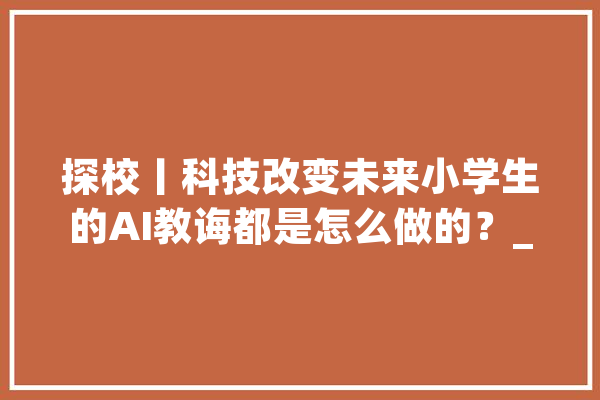 探校丨科技改变未来小学生的AI教诲都是怎么做的？_人工智能_商汤 科技快讯