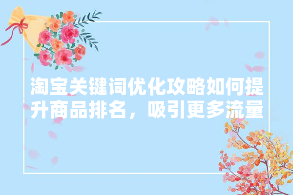 淘宝关键词优化攻略如何提升商品排名，吸引更多流量