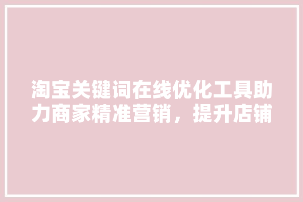淘宝关键词在线优化工具助力商家精准营销，提升店铺竞争力