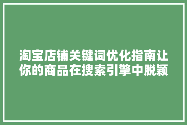 淘宝店铺关键词优化指南让你的商品在搜索引擎中脱颖而出