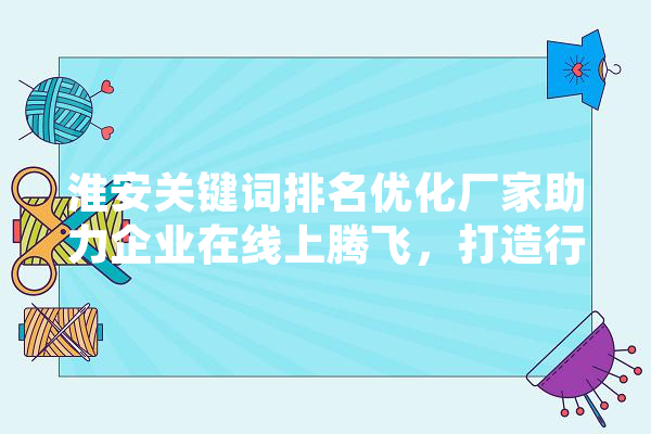 淮安关键词排名优化厂家助力企业在线上腾飞，打造行业领先地位