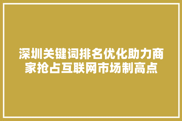 深圳关键词排名优化助力商家抢占互联网市场制高点
