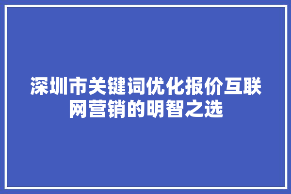 深圳市关键词优化报价互联网营销的明智之选