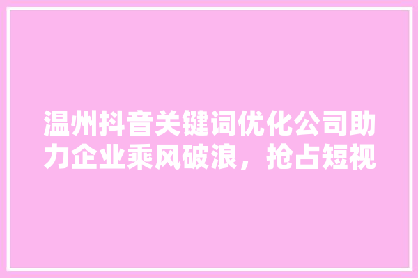 温州抖音关键词优化公司助力企业乘风破浪，抢占短视频流量高地 AI快讯