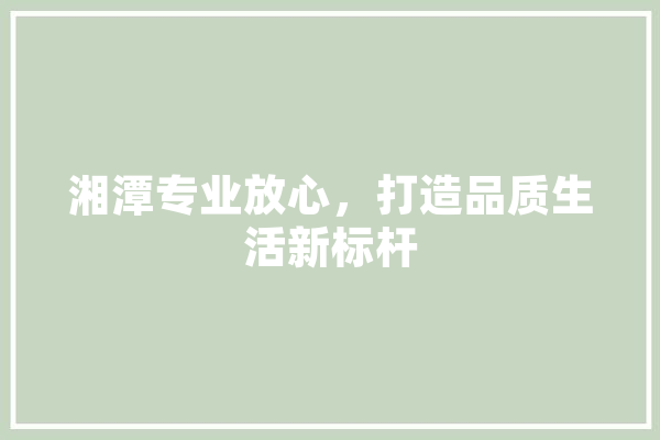 湘潭专业放心，打造品质生活新标杆