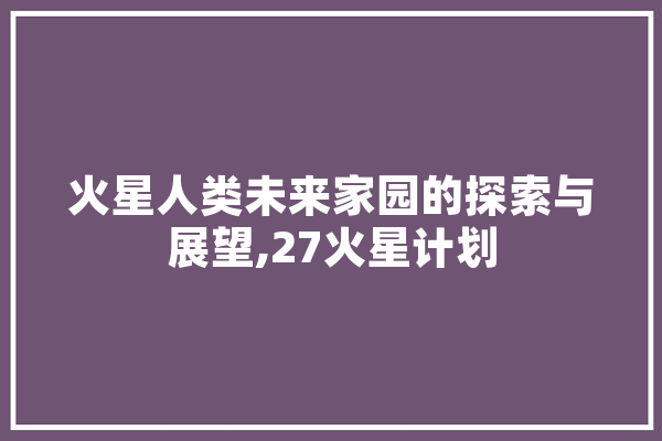 火星人类未来家园的探索与展望,27火星计划