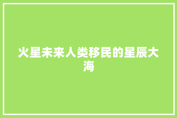 火星未来人类移民的星辰大海