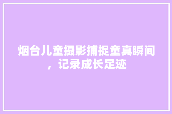 烟台儿童摄影捕捉童真瞬间，记录成长足迹