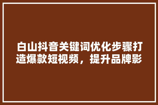 白山抖音关键词优化步骤打造爆款短视频，提升品牌影响力