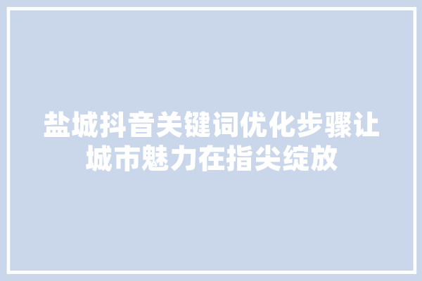 盐城抖音关键词优化步骤让城市魅力在指尖绽放