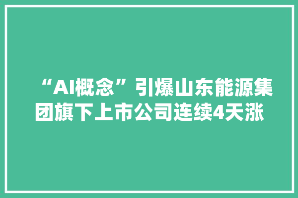“AI概念”引爆山东能源集团旗下上市公司连续4天涨停股价创6年新高_科技_盘古 AI简讯