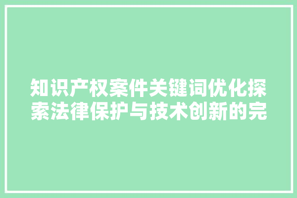 知识产权案件关键词优化探索法律保护与技术创新的完美融合
