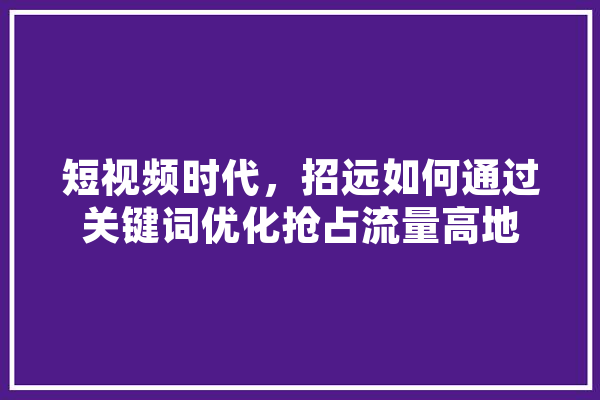 短视频时代，招远如何通过关键词优化抢占流量高地