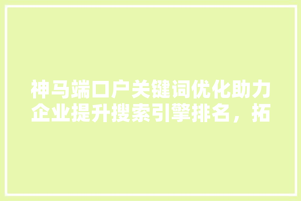 神马端口户关键词优化助力企业提升搜索引擎排名，拓展市场新机遇