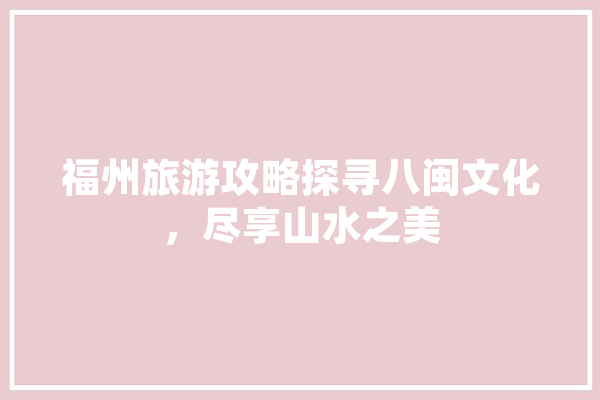 福州旅游攻略探寻八闽文化，尽享山水之美