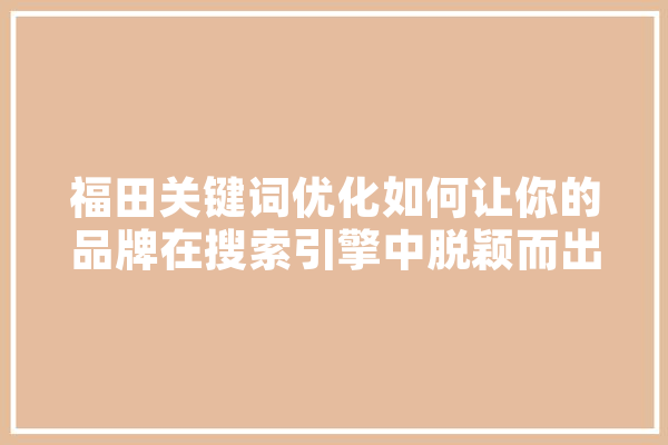 福田关键词优化如何让你的品牌在搜索引擎中脱颖而出 智能问答