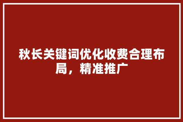 秋长关键词优化收费合理布局，精准推广