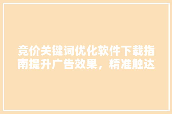 竞价关键词优化软件下载指南提升广告效果，精准触达目标用户