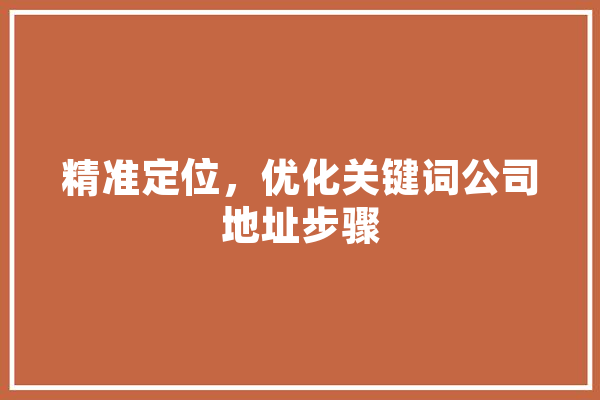 精准定位，优化关键词公司地址步骤