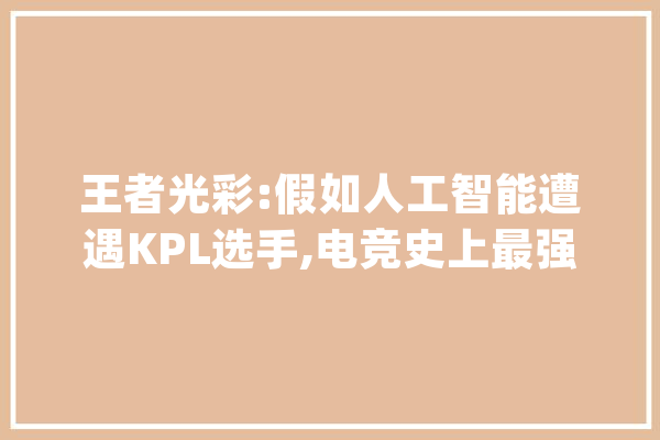 王者光彩:假如人工智能遭遇KPL选手,电竞史上最强微片子出炉!_选手_人工智能 文字写作