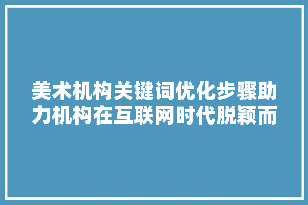 美术机构关键词优化步骤助力机构在互联网时代脱颖而出