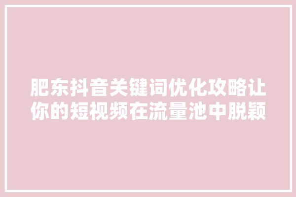 肥东抖音关键词优化攻略让你的短视频在流量池中脱颖而出