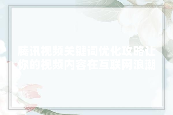 腾讯视频关键词优化攻略让你的视频内容在互联网浪潮中乘风破浪