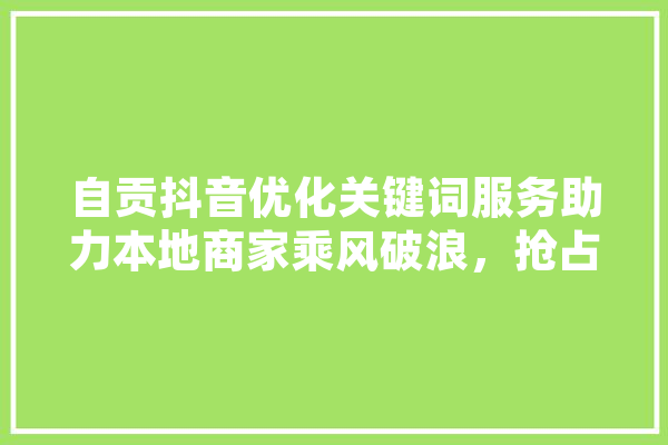 自贡抖音优化关键词服务助力本地商家乘风破浪，抢占流量红利