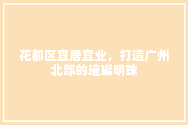 花都区宜居宜业，打造广州北部的璀璨明珠