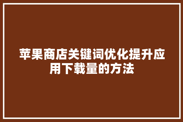 苹果商店关键词优化提升应用下载量的方法
