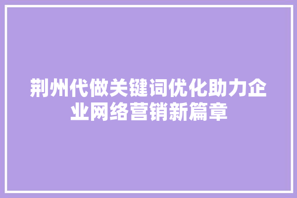 荆州代做关键词优化助力企业网络营销新篇章