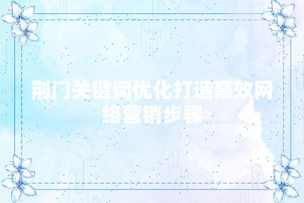 荆门关键词优化打造高效网络营销步骤
