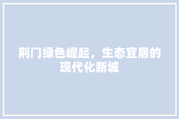 荆门绿色崛起，生态宜居的现代化新城