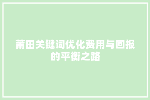 莆田关键词优化费用与回报的平衡之路 科技快讯